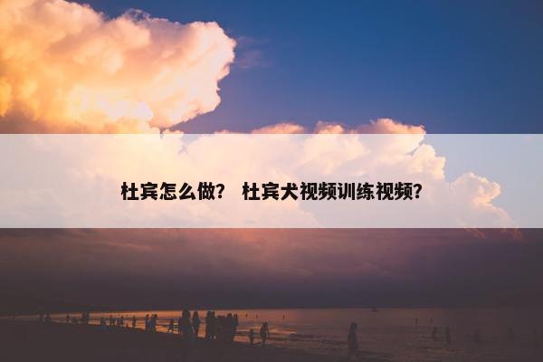 杜宾怎么做？ 杜宾犬视频训练视频？