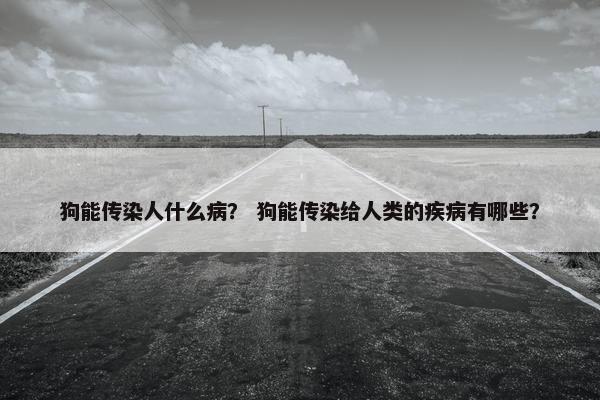 狗能传染人什么病？ 狗能传染给人类的疾病有哪些？