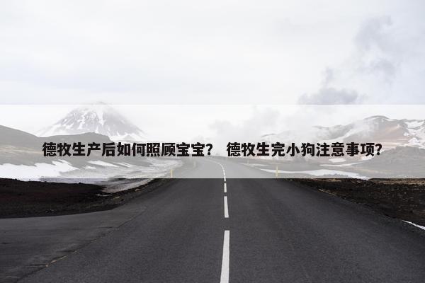 德牧生产后如何照顾宝宝？ 德牧生完小狗注意事项？