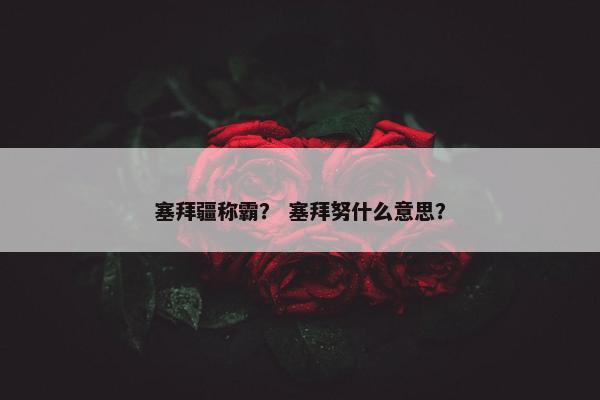 塞拜疆称霸？ 塞拜努什么意思？