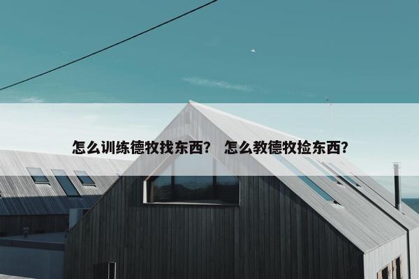 怎么训练德牧找东西？ 怎么教德牧捡东西？