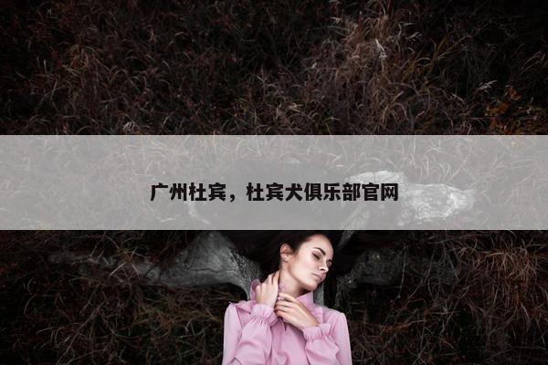 广州杜宾，杜宾犬俱乐部官网