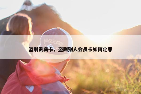 盗刷贵宾卡，盗刷别人会员卡如何定罪