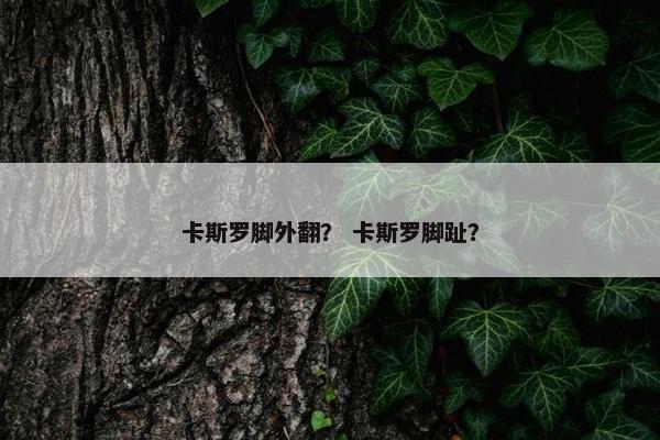 卡斯罗脚外翻？ 卡斯罗脚趾？