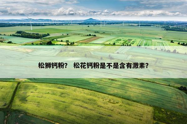 松狮钙粉？ 松花钙粉是不是含有激素？