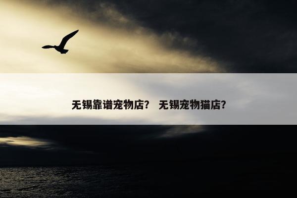 无锡靠谱宠物店？ 无锡宠物猫店？