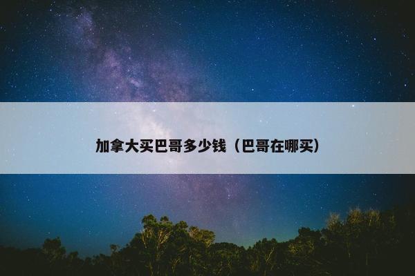 加拿大买巴哥多少钱（巴哥在哪买）