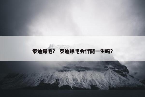 泰迪爆毛? 泰迪爆毛会伴随一生吗? 泰迪爆毛? 泰迪爆毛会伴随一生吗?