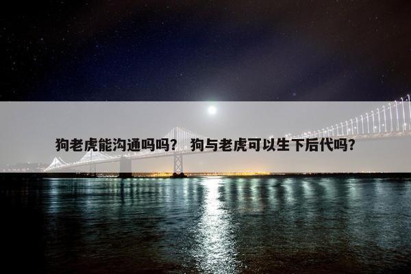 狗老虎能沟通吗吗？ 狗与老虎可以生下后代吗？