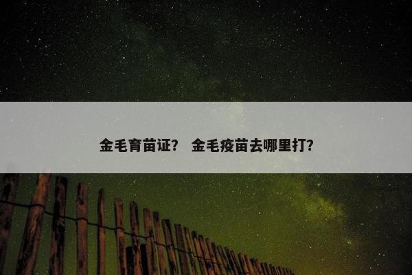 金毛育苗证？ 金毛疫苗去哪里打？