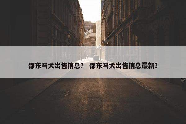 邵东马犬出售信息？ 邵东马犬出售信息最新？