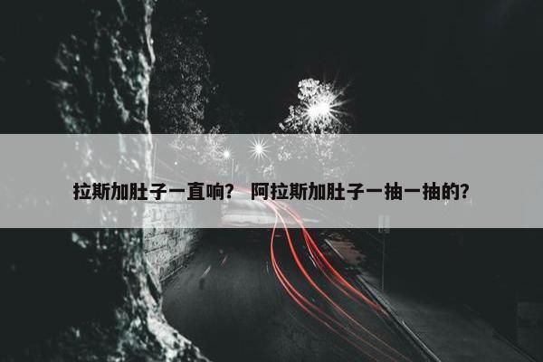 拉斯加肚子一直响？ 阿拉斯加肚子一抽一抽的？