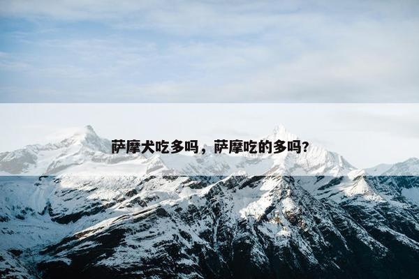 萨摩犬吃多吗，萨摩吃的多吗?