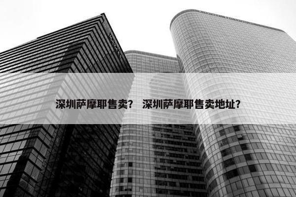 深圳萨摩耶售卖？ 深圳萨摩耶售卖地址？