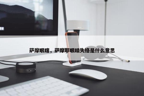 萨摩眼瞎，萨摩耶眼睛失格是什么意思