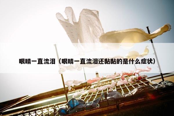 眼睛一直流泪（眼睛一直流泪还黏黏的是什么症状）