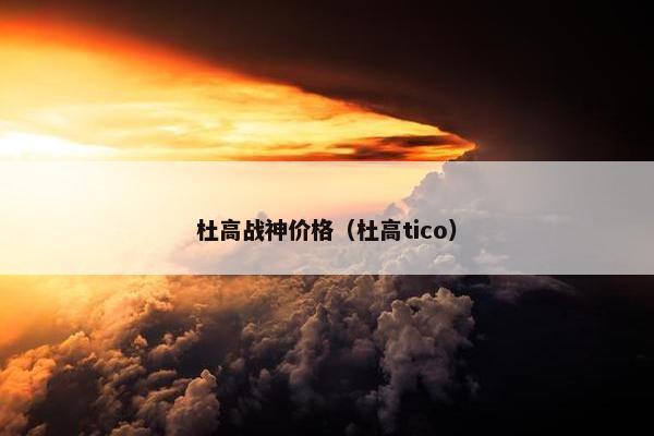 杜高战神价格（杜高tico）