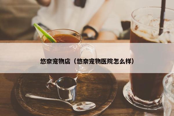 悠奈宠物店（悠奈宠物医院怎么样）