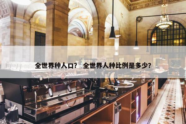 全世界种人口？ 全世界人种比例是多少？