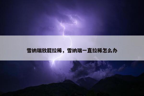 雪纳瑞放屁拉稀，雪纳瑞一直拉稀怎么办