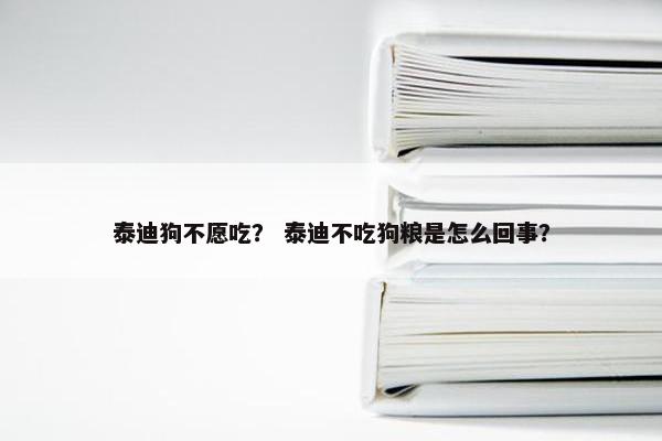 泰迪狗不愿吃？ 泰迪不吃狗粮是怎么回事？