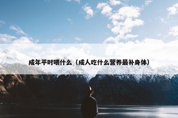 成年平时喂什么（成人吃什么营养最补身体）