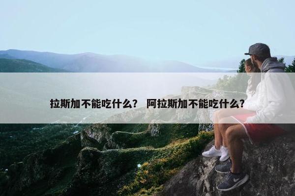 拉斯加不能吃什么？ 阿拉斯加不能吃什么？