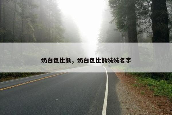 奶白色比熊，奶白色比熊妹妹名字