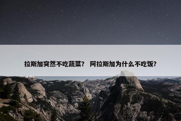 拉斯加突然不吃蔬菜？ 阿拉斯加为什么不吃饭？