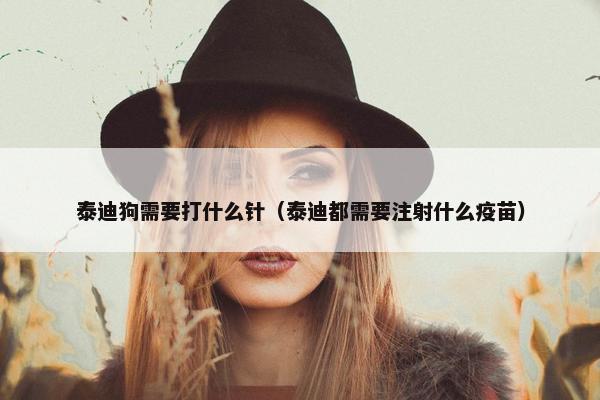 泰迪狗需要打什么针（泰迪都需要注射什么疫苗）