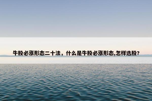 牛股必涨形态二十法，什么是牛股必涨形态,怎样选股?