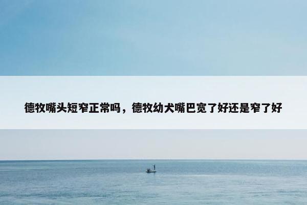 德牧嘴头短窄正常吗，德牧幼犬嘴巴宽了好还是窄了好