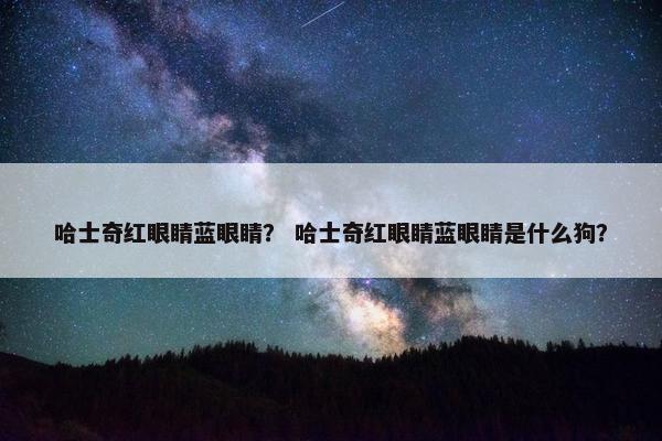 哈士奇红眼睛蓝眼睛？ 哈士奇红眼睛蓝眼睛是什么狗？