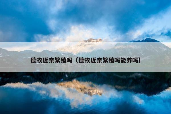 德牧近亲繁殖吗（德牧近亲繁殖吗能养吗）
