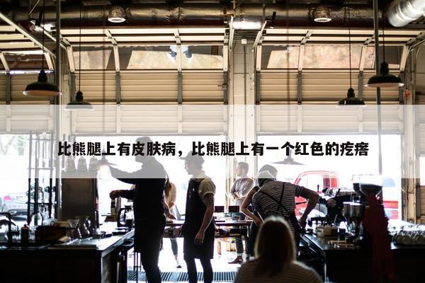 比熊腿上有皮肤病，比熊腿上有一个红色的疙瘩