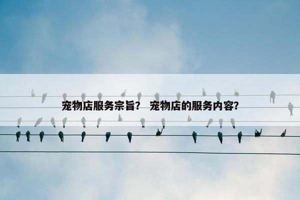 宠物店服务宗旨？ 宠物店的服务内容？