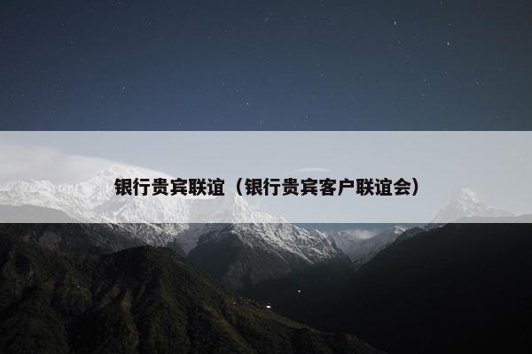 银行贵宾联谊（银行贵宾客户联谊会）
