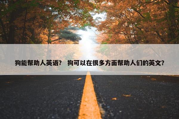 狗能帮助人英语？ 狗可以在很多方面帮助人们的英文？