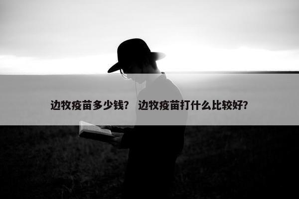 边牧疫苗多少钱？ 边牧疫苗打什么比较好？