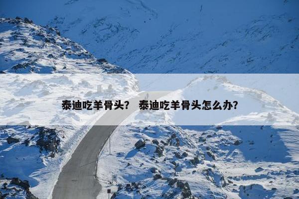泰迪吃羊骨头？ 泰迪吃羊骨头怎么办？