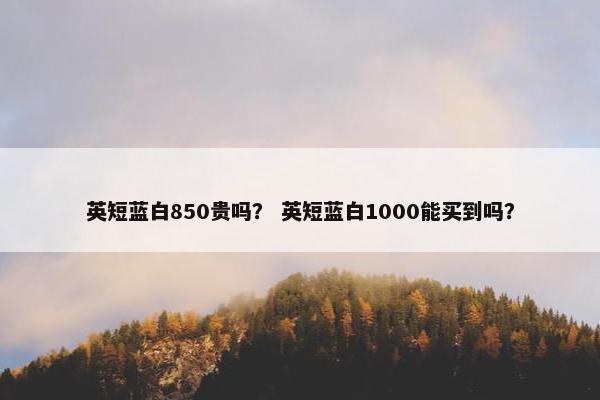 英短蓝白850贵吗？ 英短蓝白1000能买到吗？