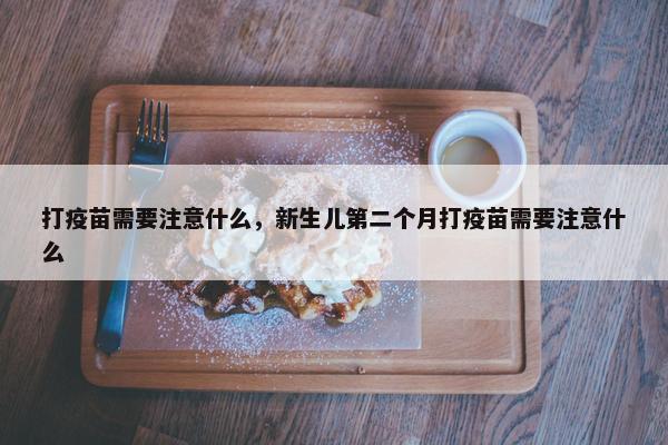 打疫苗需要注意什么，新生儿第二个月打疫苗需要注意什么