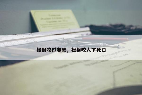 松狮咬过变黑，松狮咬人下死口