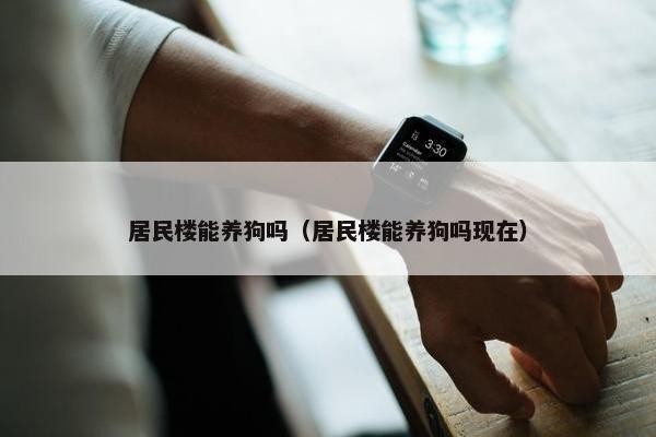 居民楼能养狗吗（居民楼能养狗吗现在）