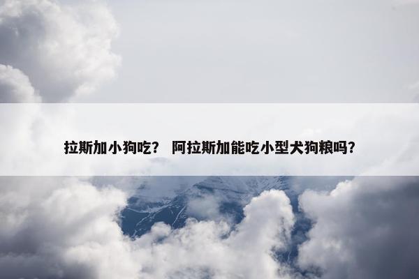 拉斯加小狗吃？ 阿拉斯加能吃小型犬狗粮吗？