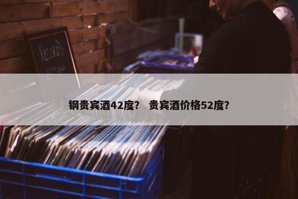 钢贵宾酒42度？ 贵宾酒价格52度？