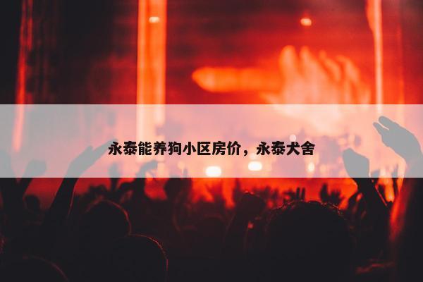 永泰能养狗小区房价，永泰犬舍