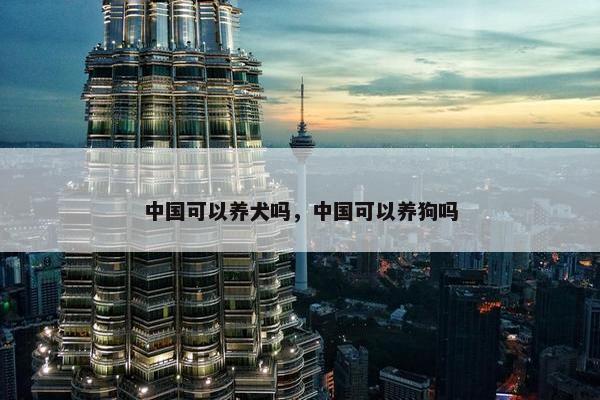 中国可以养犬吗，中国可以养狗吗