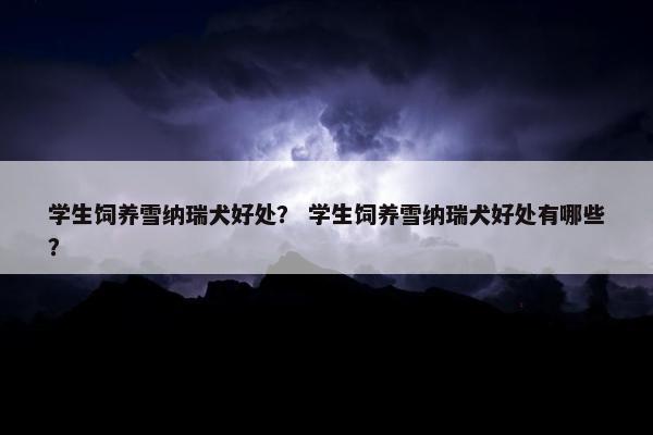 学生饲养雪纳瑞犬好处？ 学生饲养雪纳瑞犬好处有哪些？