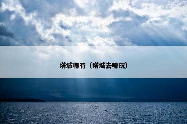 塔城哪有（塔城去哪玩）